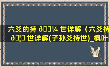 六爻的持 🐼 世详解（六爻持 🦟 世详解(子孙爻持世)_枫叶小站）